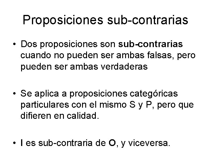 Proposiciones sub-contrarias • Dos proposiciones son sub-contrarias cuando no pueden ser ambas falsas, pero