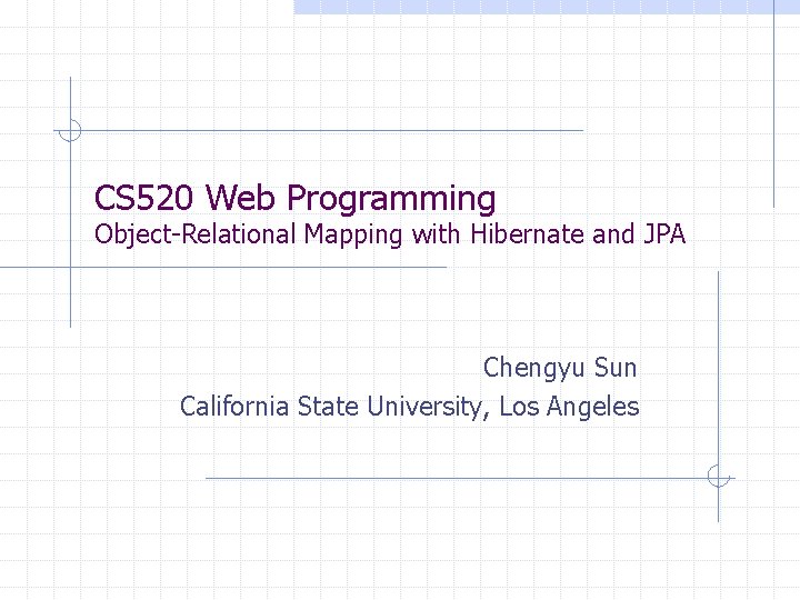 CS 520 Web Programming Object-Relational Mapping with Hibernate and JPA Chengyu Sun California State