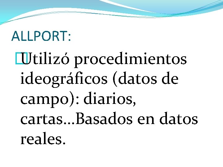 ALLPORT: � Utilizó procedimientos ideográficos (datos de campo): diarios, cartas…Basados en datos reales. 