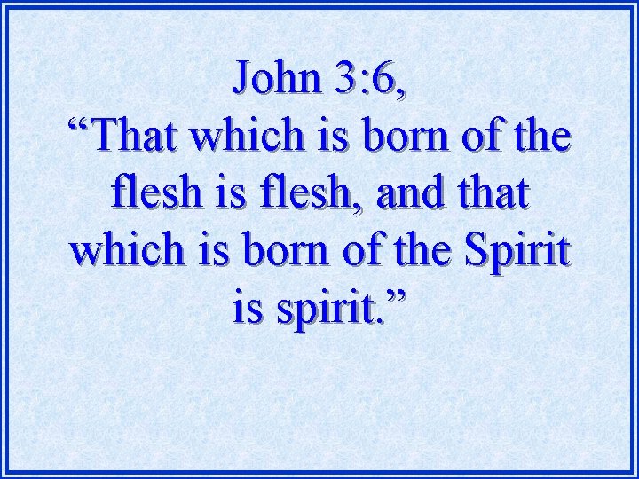 John 3: 6, “That which is born of the flesh is flesh, and that