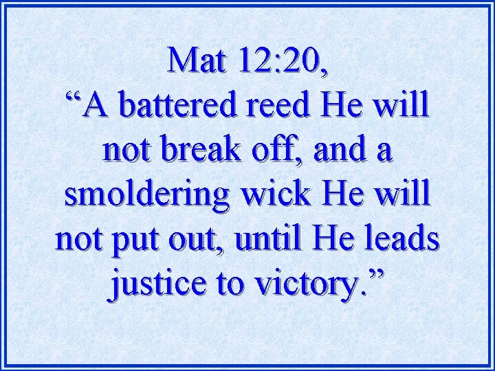 Mat 12: 20, “A battered reed He will not break off, and a smoldering