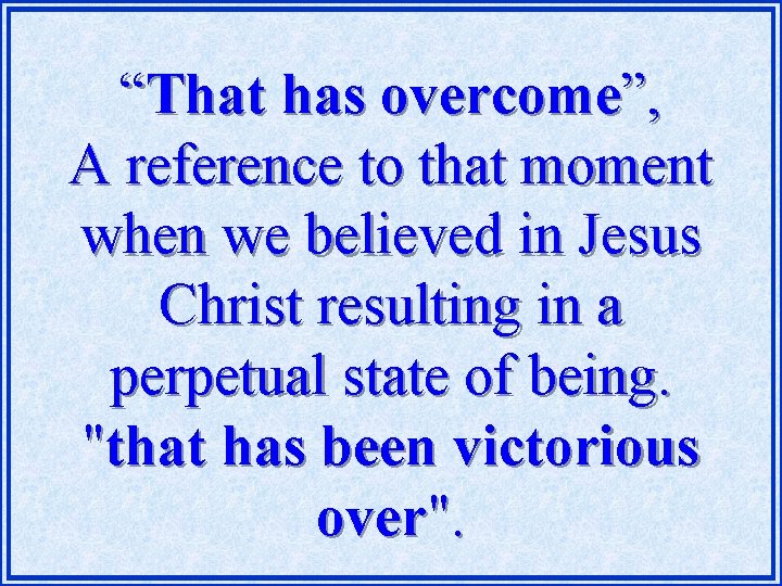 “That has overcome”, A reference to that moment when we believed in Jesus Christ