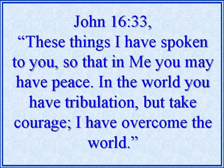 John 16: 33, “These things I have spoken to you, so that in Me