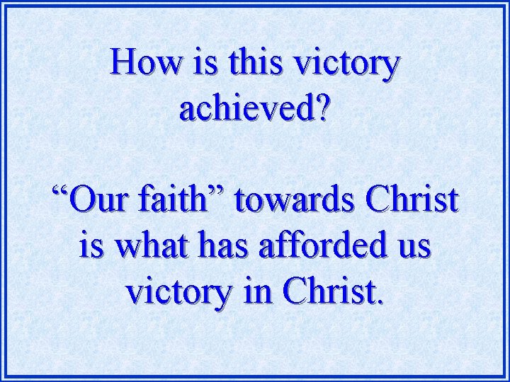 How is this victory achieved? “Our faith” towards Christ is what has afforded us