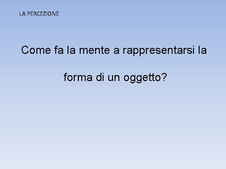 LA PERCEZIONE Come fa la mente a rappresentarsi la forma di un oggetto? LA PERCEZIONE Come fa la mente a rappresentarsi la forma di un oggetto?