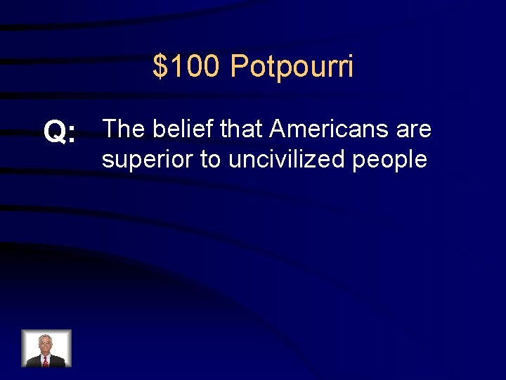$100 Potpourri Q: The belief that Americans are superior to uncivilized people 