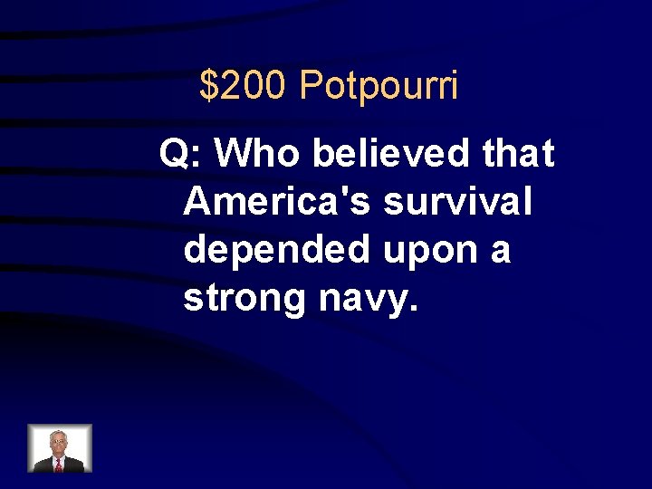 $200 Potpourri Q: Who believed that America's survival depended upon a strong navy. 