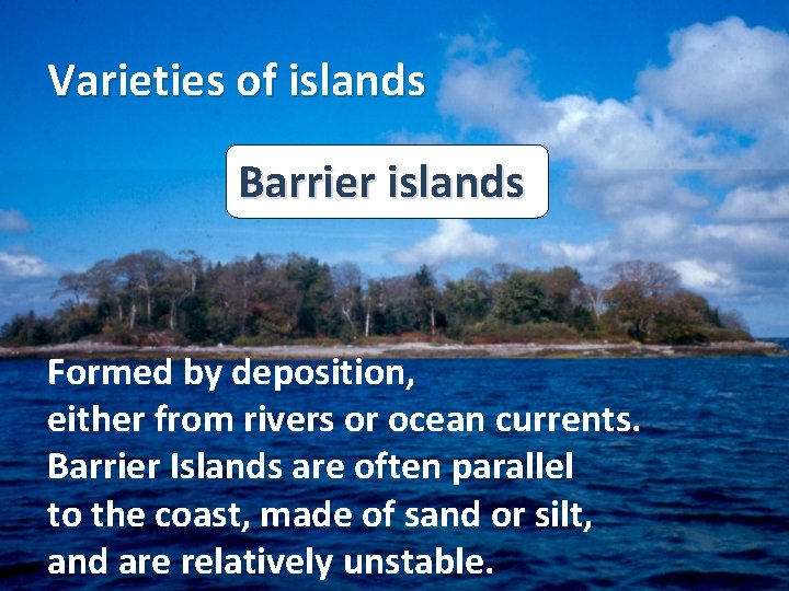 Varieties of islands Barrier islands Formed by deposition, either from rivers or ocean currents. Varieties of islands Barrier islands Formed by deposition, either from rivers or ocean currents.