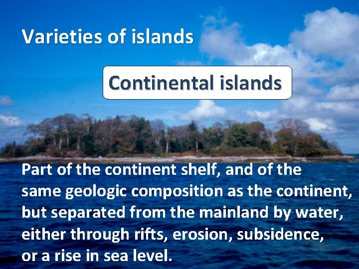 Varieties of islands Continental islands Part of the continent shelf, and of the same Varieties of islands Continental islands Part of the continent shelf, and of the same