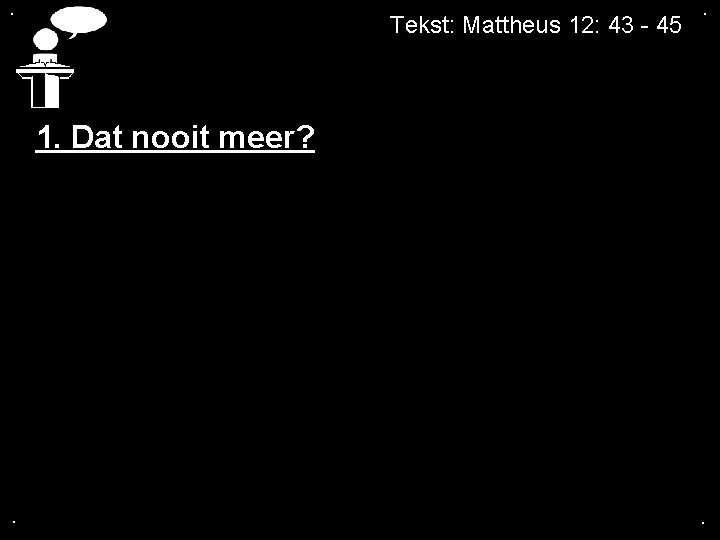 . Tekst: Mattheus 12: 43 - 45 . 1. Dat nooit meer? . .