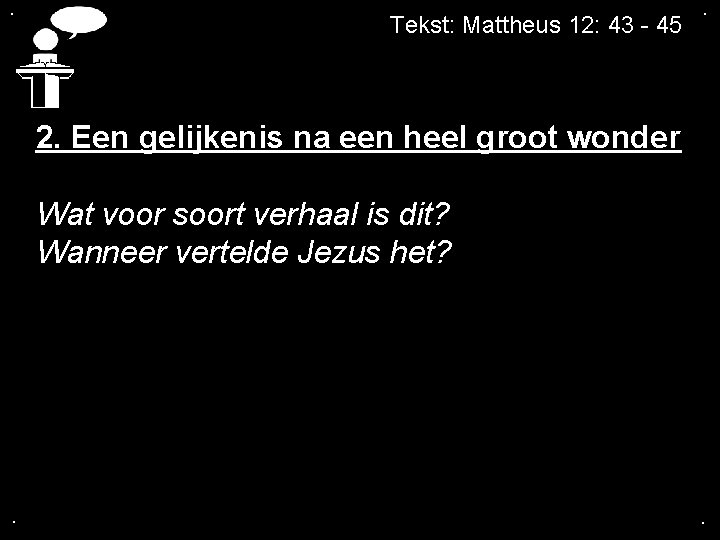 . Tekst: Mattheus 12: 43 - 45 . 2. Een gelijkenis na een heel