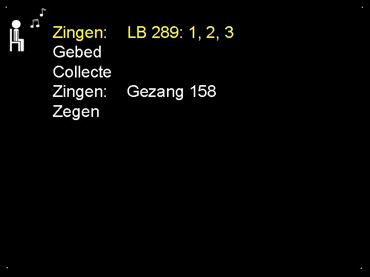 . . Zingen: LB 289: 1, 2, 3 Gebed Collecte Zingen: Gezang 158 Zegen