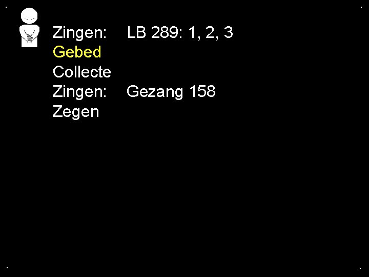 . . Zingen: LB 289: 1, 2, 3 Gebed Collecte Zingen: Gezang 158 Zegen