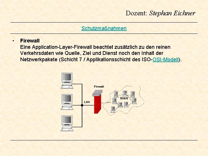 Dozent: Stephan Eichner Schutzmaßnahmen • Firewall Eine Application-Layer-Firewall beachtet zusätzlich zu den reinen Verkehrsdaten Dozent: Stephan Eichner Schutzmaßnahmen • Firewall Eine Application-Layer-Firewall beachtet zusätzlich zu den reinen Verkehrsdaten