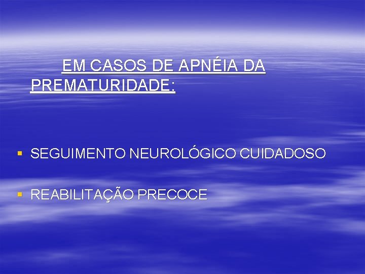 EM CASOS DE APNÉIA DA PREMATURIDADE: § SEGUIMENTO NEUROLÓGICO CUIDADOSO § REABILITAÇÃO PRECOCE 