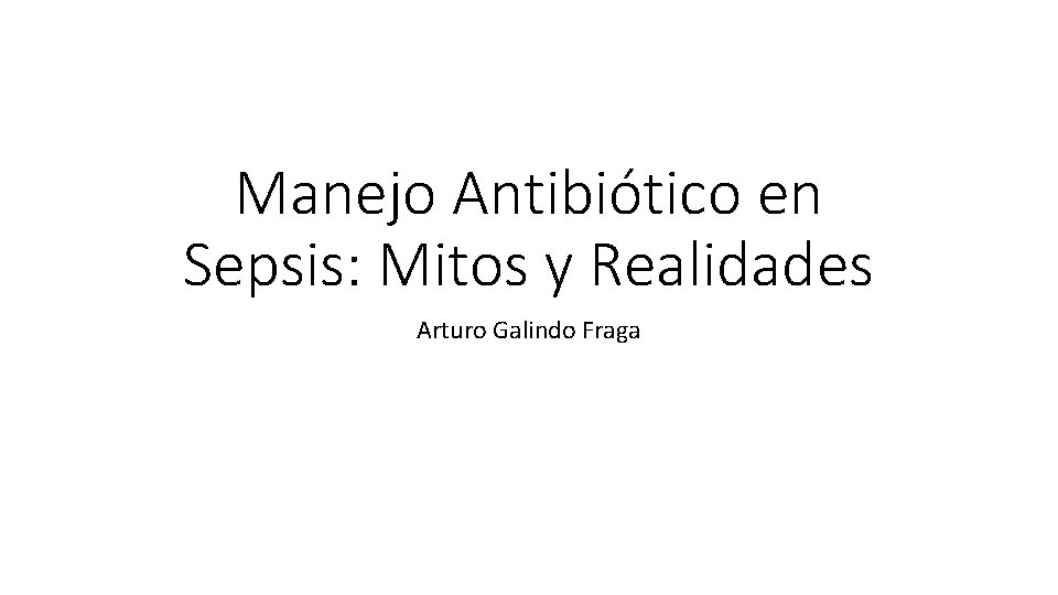 Manejo Antibiótico en Sepsis: Mitos y Realidades Arturo Galindo Fraga 