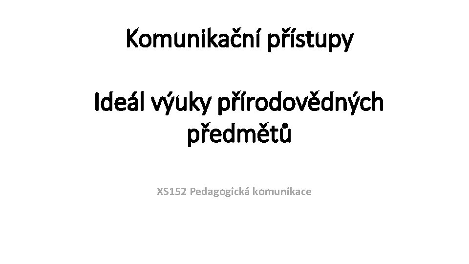 Komunikační přístupy Ideál výuky přírodovědných předmětů XS 152 Pedagogická komunikace 