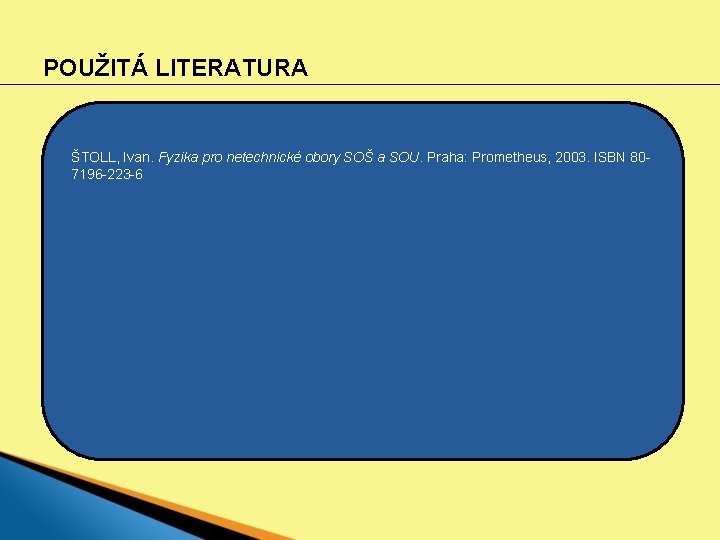 POUŽITÁ LITERATURA ŠTOLL, Ivan. Fyzika pro netechnické obory SOŠ a SOU. Praha: Prometheus, 2003.