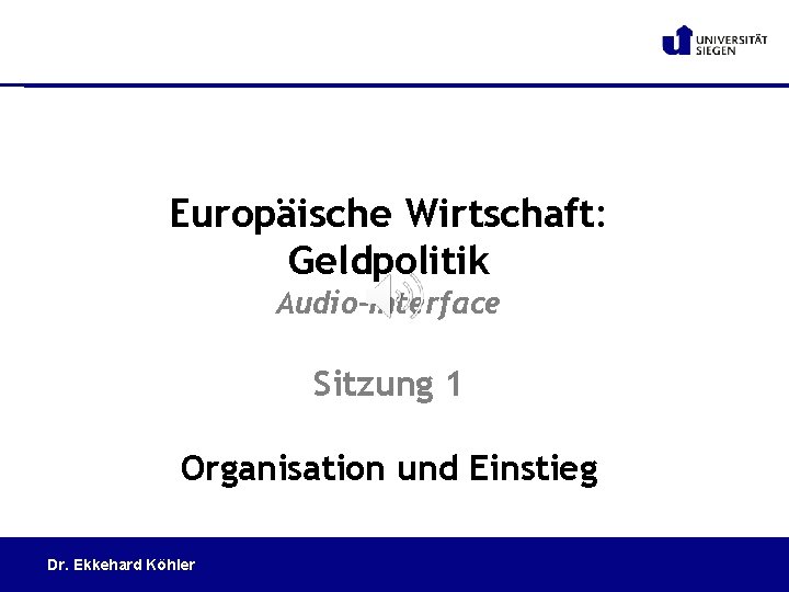Europäische Wirtschaft: Geldpolitik Audio-Interface Sitzung 1 Organisation und Einstieg Dr. Ekkehard Köhler 