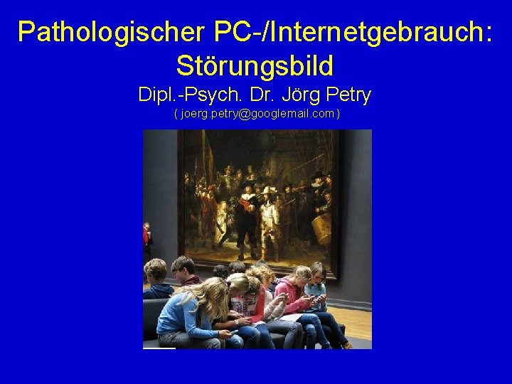 Pathologischer PC-/Internetgebrauch: Störungsbild Dipl. -Psych. Dr. Jörg Petry ( joerg. petry@googlemail. com) 