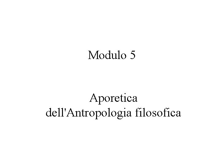  Modulo 5 Aporetica dell'Antropologia filosofica 