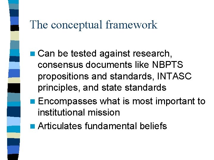 The conceptual framework n Can be tested against research, consensus documents like NBPTS propositions The conceptual framework n Can be tested against research, consensus documents like NBPTS propositions