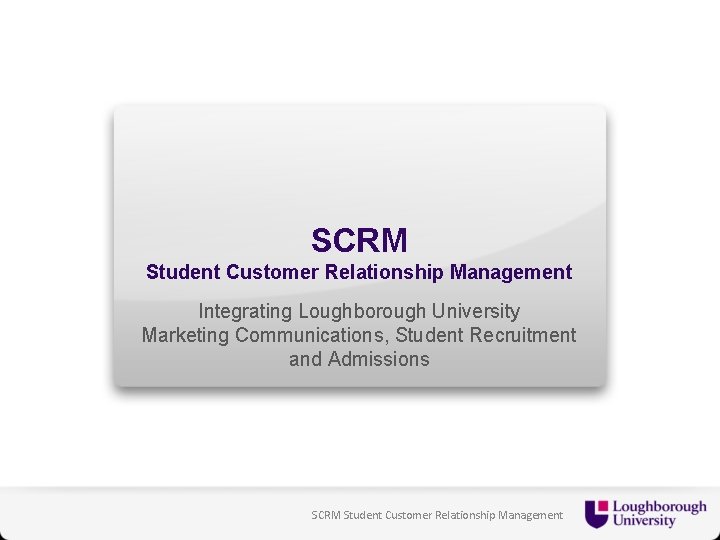 SCRM Student Customer Relationship Management Integrating Loughborough University Marketing Communications, Student Recruitment and Admissions