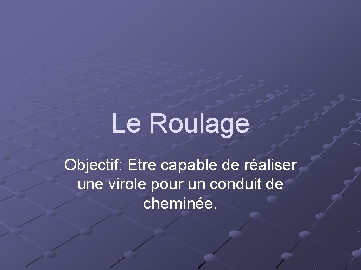 Le Roulage Objectif: Etre capable de réaliser une virole pour un conduit de cheminée.