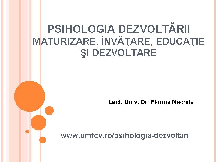 PSIHOLOGIA DEZVOLTĂRII MATURIZARE, ÎNVĂŢARE, EDUCAŢIE ŞI DEZVOLTARE Lect. Univ. Dr. Florina Nechita www. umfcv.