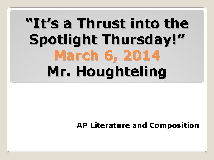 “It’s a Thrust into the Spotlight Thursday!” March 6, 2014 Mr. Houghteling AP Literature