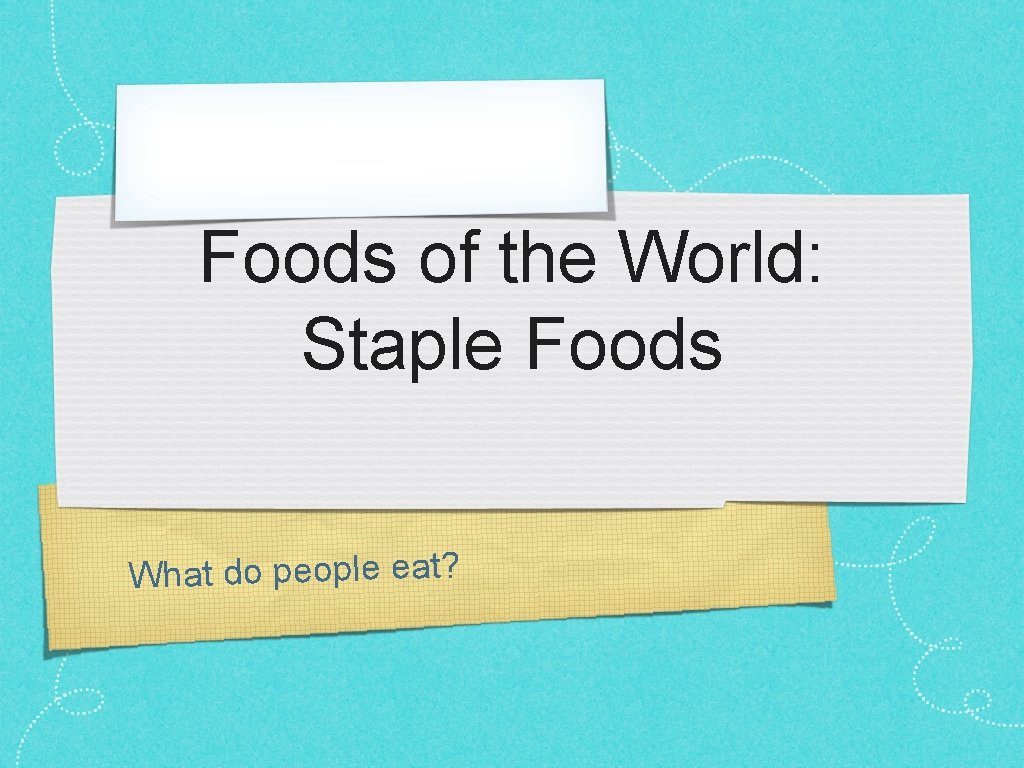 Foods of the World: Staple Foods What do people eat? 