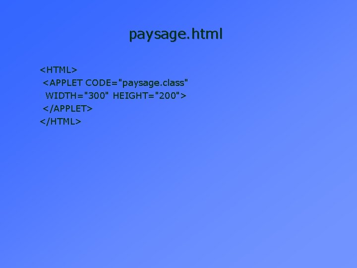 paysage. html <HTML> <APPLET CODE="paysage. class" WIDTH="300" HEIGHT="200"> </APPLET> </HTML> paysage. html <HTML> <APPLET CODE="paysage. class" WIDTH="300" HEIGHT="200"> </APPLET> </HTML>