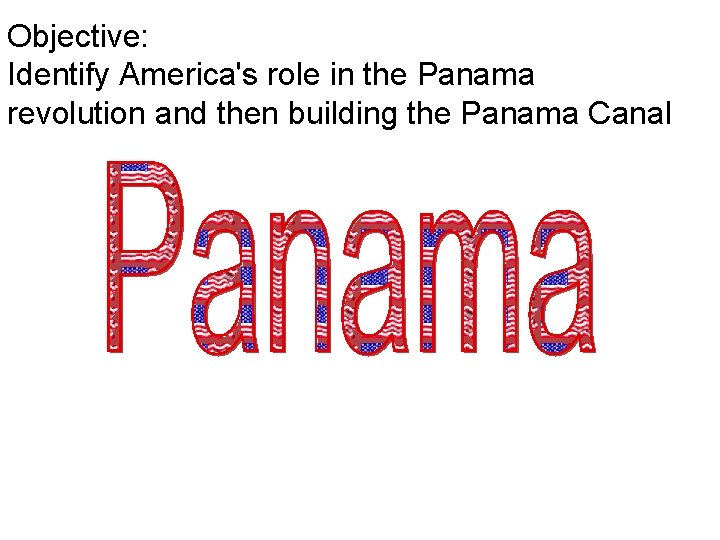 Objective: Identify America's role in the Panama revolution and then building the Panama Canal