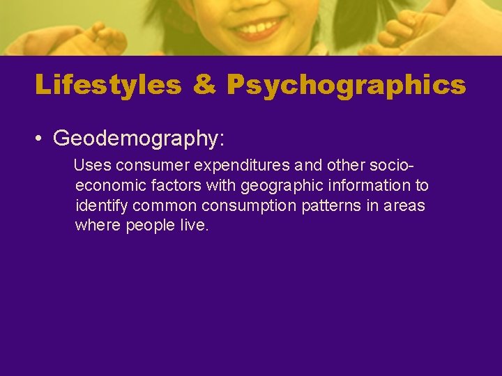 Lifestyles & Psychographics • Geodemography: Uses consumer expenditures and other socioeconomic factors with geographic