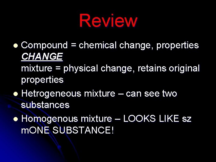 Review Compound = chemical change, properties CHANGE mixture = physical change, retains original properties