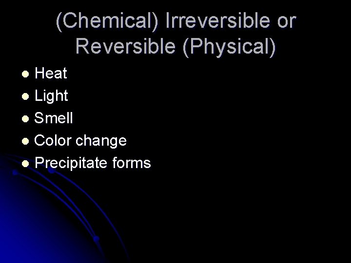 (Chemical) Irreversible or Reversible (Physical) Heat l Light l Smell l Color change l