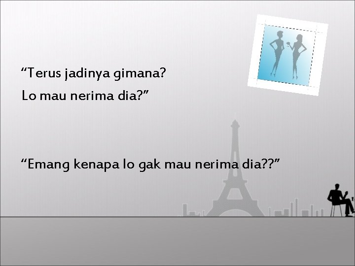 “Terus jadinya gimana? Lo mau nerima dia? ” “Emang kenapa lo gak mau nerima