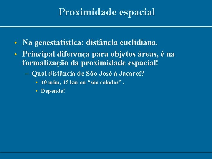 Proximidade espacial • Na geoestatística: distância euclidiana. • Principal diferença para objetos áreas, é