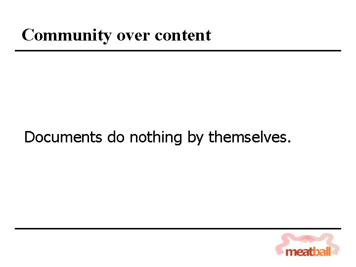 Community over content Documents do nothing by themselves. 