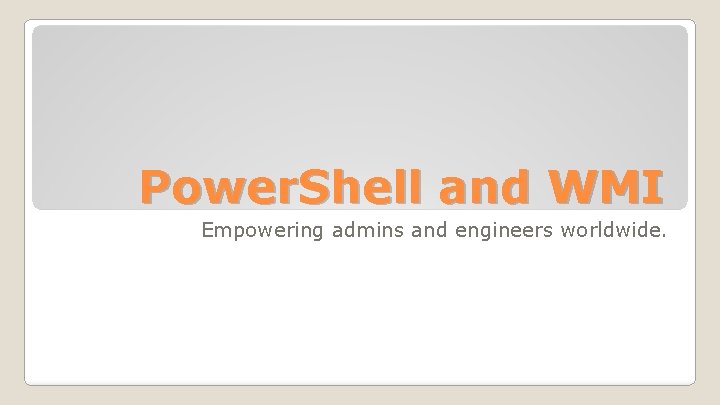 Power. Shell and WMI Empowering admins and engineers worldwide. 