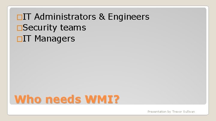 �IT Administrators & Engineers �Security teams �IT Managers Who needs WMI? Presentation by Trevor