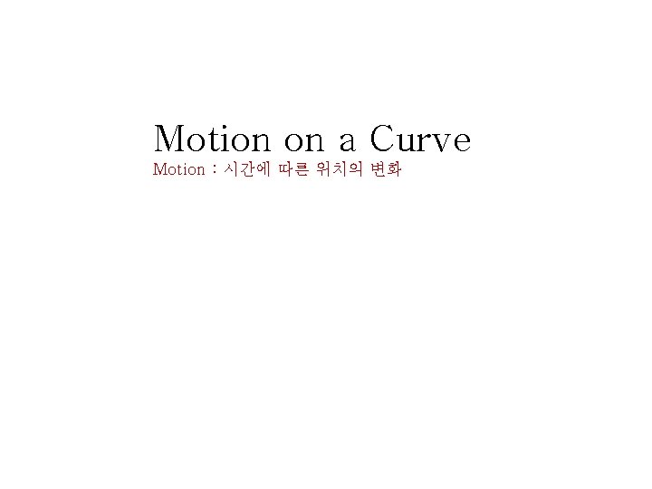 Motion on a Curve Motion : 시간에 따른 위치의 변화 Motion on a Curve Motion : 시간에 따른 위치의 변화