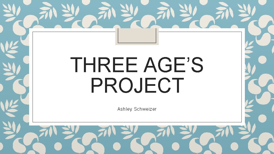 THREE AGE’S PROJECT Ashley Schweizer 