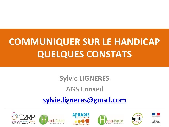COMMUNIQUER SUR LE HANDICAP QUELQUES CONSTATS Sylvie LIGNERES AGS Conseil sylvie. ligneres@gmail. com 