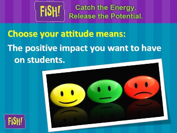 Choose your attitude means: The positive impact you want to have on students. 