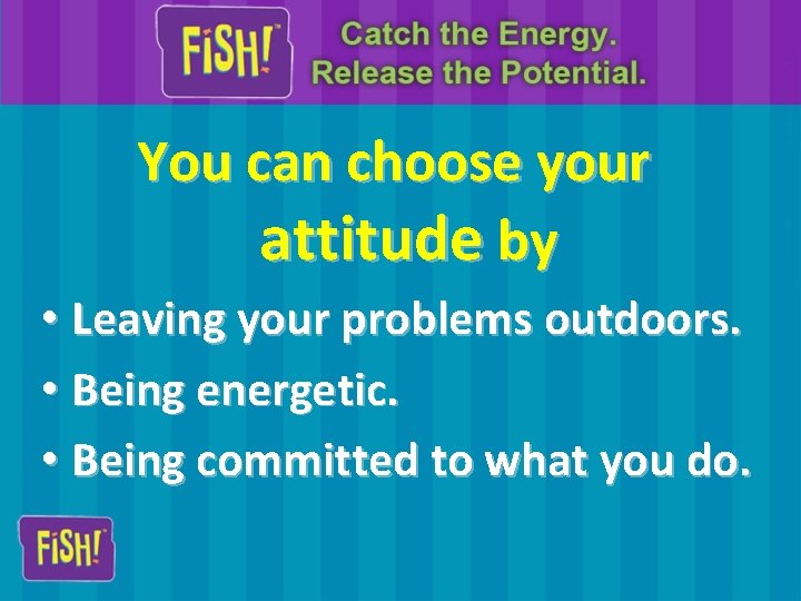 You can choose your attitude by • Leaving your problems outdoors. • Being energetic.