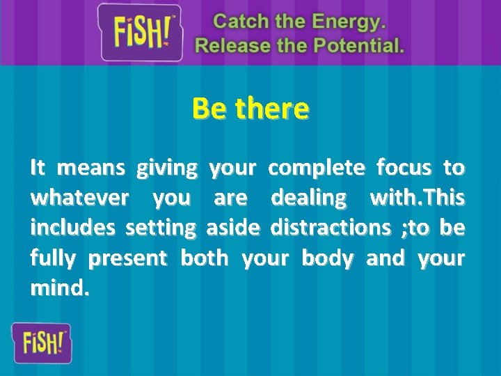 Be there It means giving your complete focus to whatever you are dealing with.