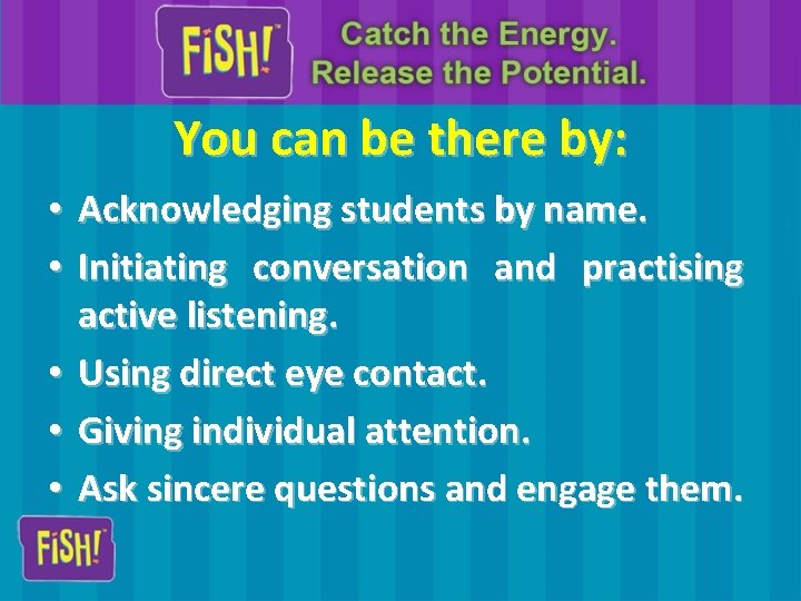 You can be there by: Acknowledging students by name. Initiating conversation and practising active