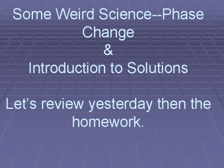 Some Weird Science--Phase Change & Introduction to Solutions Let’s review yesterday then the homework. Some Weird Science--Phase Change & Introduction to Solutions Let’s review yesterday then the homework.