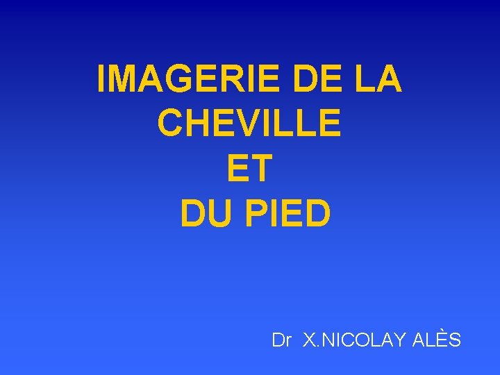 IMAGERIE DE LA CHEVILLE ET DU PIED Dr X. NICOLAY ALÈS 
